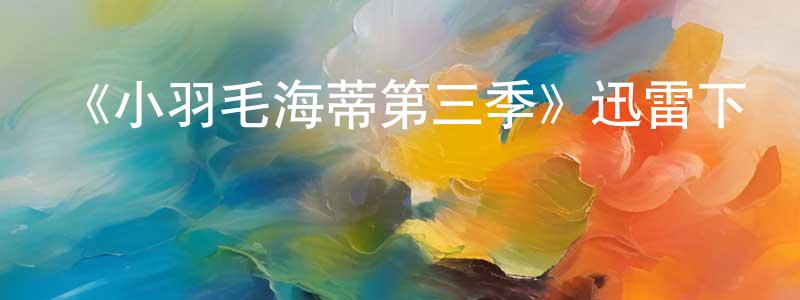 陳則林的動漫綜藝大全,《小羽毛海蒂第三季》迅雷下載/在線觀看-都市情感-美劇天堂